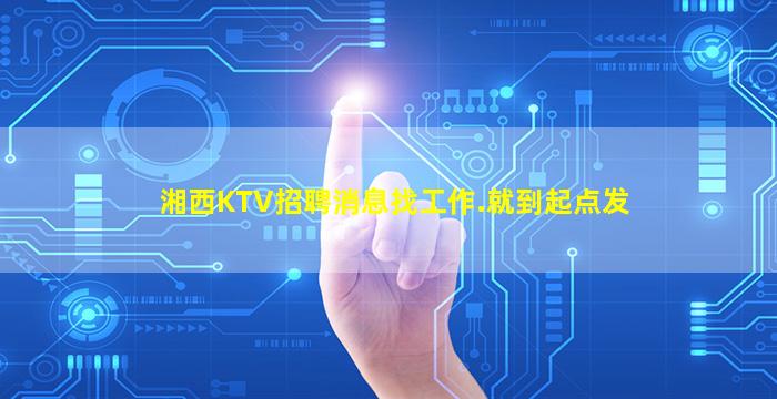 湘西KTV招聘消息找工作.就到起点发